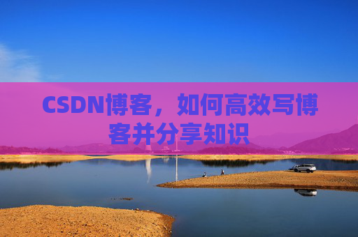 CSDN博客，如何高效写博客并分享知识